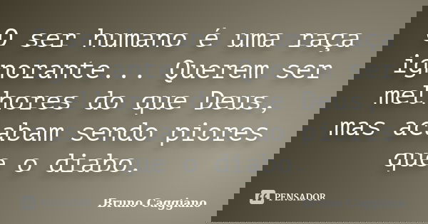 O ser humano é uma raça ignorante... Querem ser melhores do que Deus, mas acabam sendo piores que o diabo.... Frase de Bruno Caggiano.
