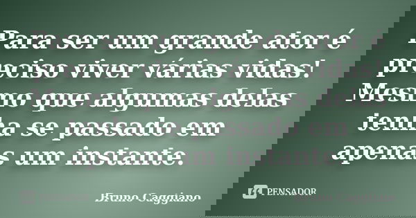 Para ser um grande ator é preciso viver várias vidas! Mesmo que algumas delas tenha se passado em apenas um instante.... Frase de Bruno Caggiano.