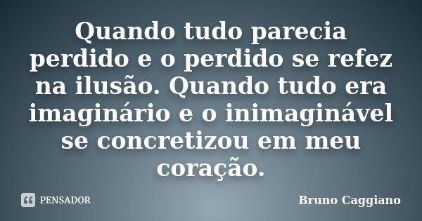 Quando tudo parecia perdido e o perdido se refez na ilusão. Quando tudo era imaginário e o inimaginável se concretizou em meu coração.... Frase de Bruno Caggiano.