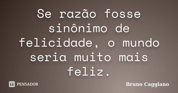 Se razão fosse sinônimo de felicidade, o mundo seria muito mais feliz.... Frase de Bruno Caggiano.