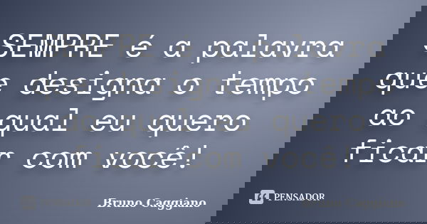 SEMPRE é a palavra que designa o tempo ao qual eu quero ficar com você!... Frase de Bruno Caggiano.