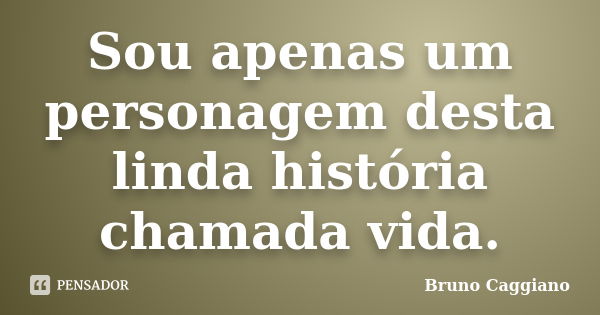 Sou apenas um personagem desta linda história chamada vida.... Frase de Bruno Caggiano.