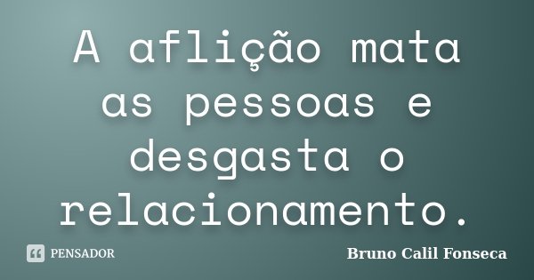 A aflição mata as pessoas e desgasta o relacionamento.... Frase de Bruno Calil Fonseca.