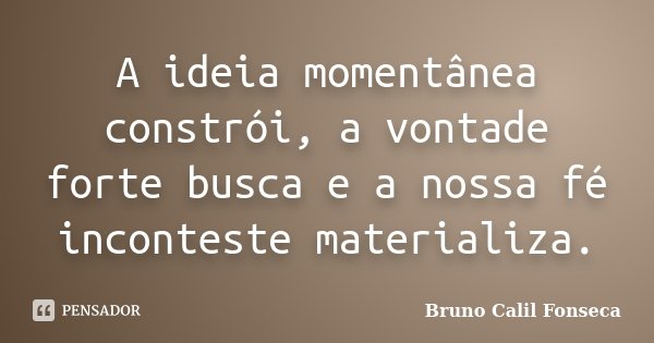 A ideia momentânea constrói, a vontade forte busca e a nossa fé inconteste materializa.... Frase de Bruno Calil Fonseca.