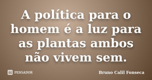 A política para o homem é a luz para as plantas ambos não vivem sem.... Frase de Bruno Calil Fonseca.