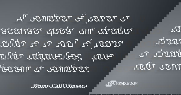 A sombra é para o descanso após um árduo trabalho e o sol é para o trabalho daqueles, que não conhecem a sombra.... Frase de Bruno Calil Fonseca.