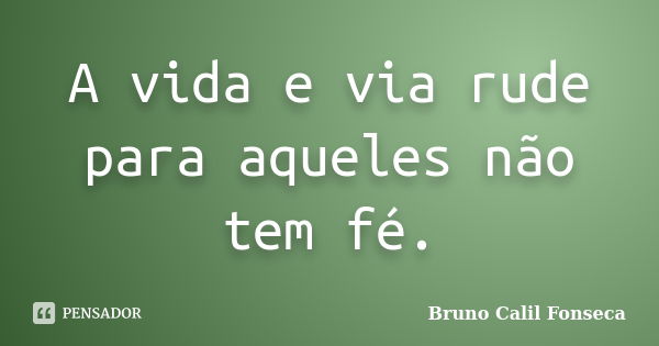 A vida e via rude para aqueles não tem fé.... Frase de Bruno Calil Fonseca.