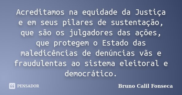 Acreditamos na equidade da Justiça e em seus pilares de sustentação, que são os julgadores das ações, que protegem o Estado das maledicências de denúncias vãs e... Frase de Bruno Calil Fonseca..