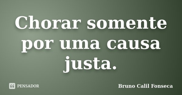 Chorar somente por uma causa justa.... Frase de Bruno Calil Fonseca.