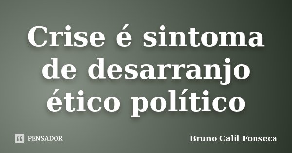 Crise é sintoma de desarranjo ético político... Frase de Bruno Calil Fonseca.
