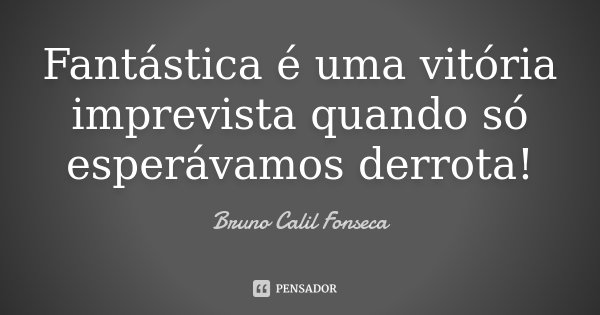 Fantástica é uma vitória imprevista quando só esperávamos derrota!... Frase de Bruno Calil Fonseca.