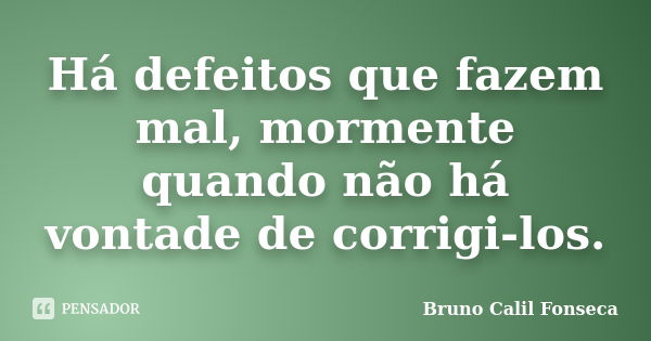 Há defeitos que fazem mal, mormente quando não há vontade de corrigi-los.... Frase de Bruno Calil Fonseca.