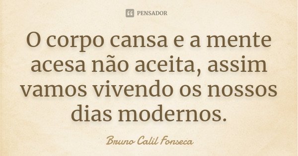 O corpo cansa e a mente acesa não aceita, assim vamos vivendo os nossos dias modernos.... Frase de Bruno Calil Fonseca.