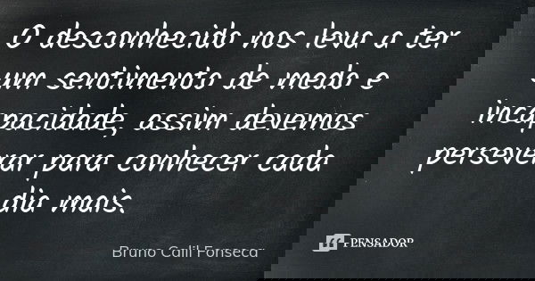 O desconhecido nos leva a ter um sentimento de medo e incapacidade, assim devemos perseverar para conhecer cada dia mais.... Frase de Bruno Calil Fonseca.