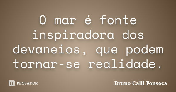 O mar é fonte inspiradora dos devaneios, que podem tornar-se realidade.... Frase de Bruno Calil Fonseca.