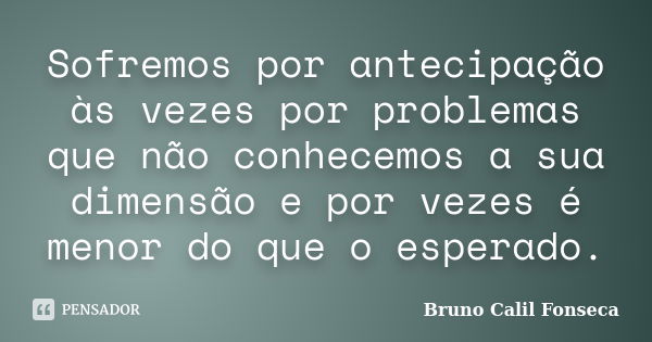 Sofremos por antecipação às vezes por problemas que não conhecemos a sua dimensão e por vezes é menor do que o esperado.... Frase de Bruno Calil Fonseca.