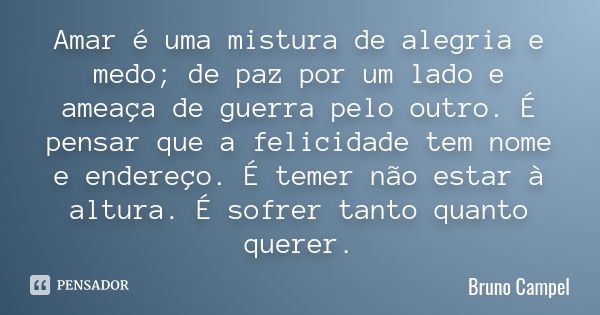 Amar é uma mistura de alegria e medo; de paz por um lado e ameaça de guerra pelo outro. É pensar que a felicidade tem nome e endereço. É temer não estar à altur... Frase de Bruno Campel.