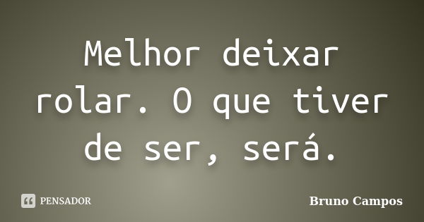 Melhor deixar rolar. O que tiver de ser, será.... Frase de Bruno Campos.