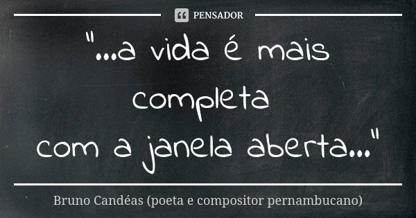 "...a vida é mais completa com a janela aberta..."... Frase de Bruno Candéas (poeta e compositor pernambucano).