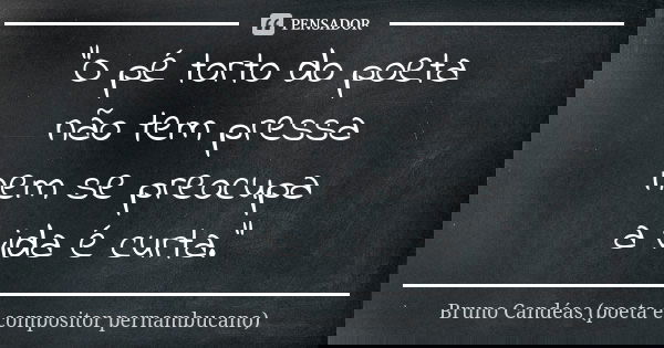 "O pé torto do poeta não tem pressa nem se preocupa a vida é curta."... Frase de Bruno Candéas (poeta e compositor pernambucano).