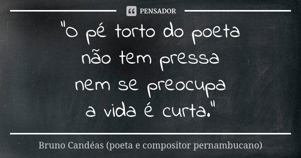 "O pé torto do poeta não tem pressa nem se preocupa a vida é curta."... Frase de Bruno Candéas (poeta e compositor pernambucano).