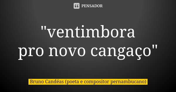 "ventimbora pro novo cangaço"... Frase de Bruno Candéas (poeta e compositor pernambucano).