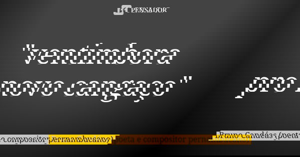 "ventimbora pro novo cangaço"... Frase de Bruno Candéas (poeta e compositor pernambucano).