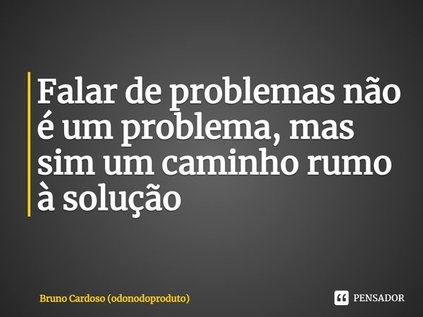 ⁠Falar de problemas não é um problema, mas sim um caminho rumo à solução... Frase de Bruno Cardoso (odonodoproduto).