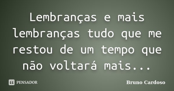 Lembranças e mais lembranças tudo que me restou de um tempo que não voltará mais...... Frase de Bruno Cardoso.