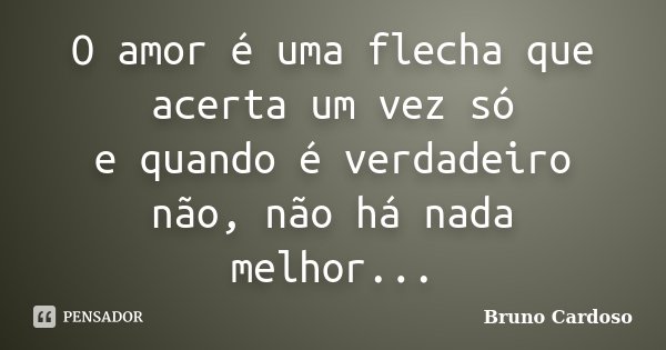 O amor é uma flecha que acerta um vez só e quando é verdadeiro não, não há nada melhor...... Frase de Bruno Cardoso.