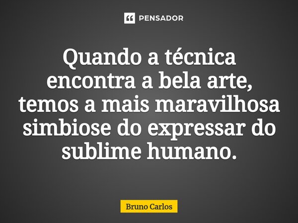 Quando a técnica encontra a bela arte, temos a mais maravilhosa simbiose do expressar do sublime humano.... Frase de Bruno Carlos.