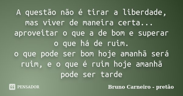 A questão não é tirar a liberdade, mas viver de maneira certa... aproveitar o que a de bom e superar o que há de ruim. o que pode ser bom hoje amanhã será ruim,... Frase de Bruno Carneiro - pretao.