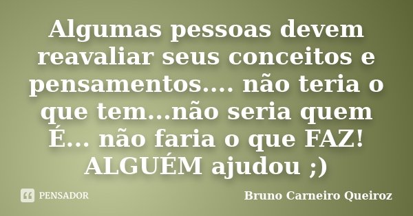Algumas pessoas devem reavaliar seus conceitos e pensamentos.... não teria o que tem...não seria quem É... não faria o que FAZ! ALGUÉM ajudou ;)... Frase de Bruno Carneiro Queiroz.