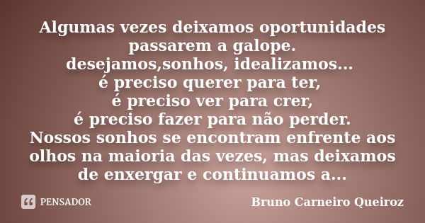 Algumas vezes deixamos oportunidades passarem a galope. desejamos,sonhos, idealizamos... é preciso querer para ter, é preciso ver para crer, é preciso fazer par... Frase de Bruno Carneiro Queiroz.