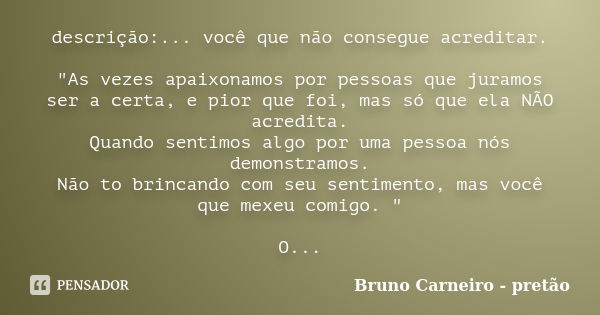 descrição:... você que não consegue acreditar. "As vezes apaixonamos por pessoas que juramos ser a certa, e pior que foi, mas só que ela NÃO acredita. Quan... Frase de Bruno Carneiro - Pretão.