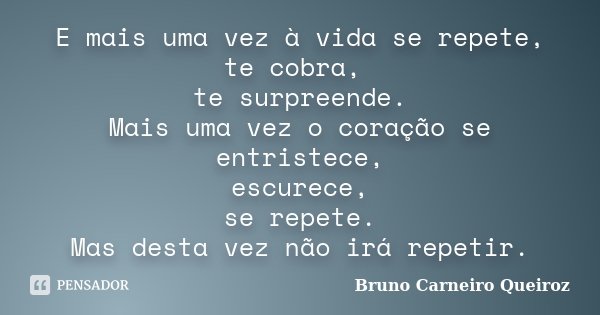 E mais uma vez à vida se repete, te cobra, te surpreende. Mais uma vez o coração se entristece, escurece, se repete. Mas desta vez não irá repetir.... Frase de Bruno Carneiro Queiroz.