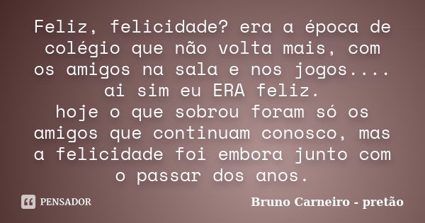 Feliz, felicidade? era a época de colégio que não volta mais, com os amigos na sala e nos jogos.... ai sim eu ERA feliz. hoje o que sobrou foram só os amigos qu... Frase de Bruno Carneiro - pretão.