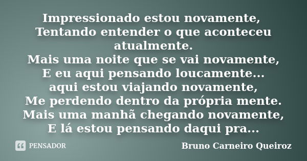 Impressionado estou novamente, Tentando entender o que aconteceu atualmente. Mais uma noite que se vai novamente, E eu aqui pensando loucamente... aqui estou vi... Frase de Bruno Carneiro Queiroz.