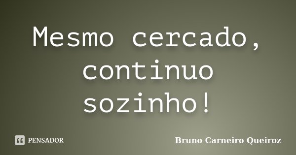 Mesmo cercado, continuo sozinho!... Frase de Bruno Carneiro Queiroz.