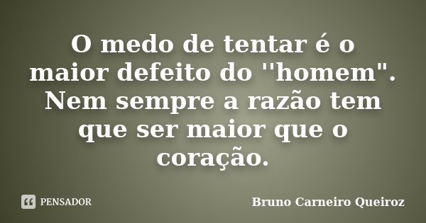 O medo de tentar é o maior defeito do ''homem". Nem sempre a razão tem que ser maior que o coração.... Frase de Bruno Carneiro Queiroz.