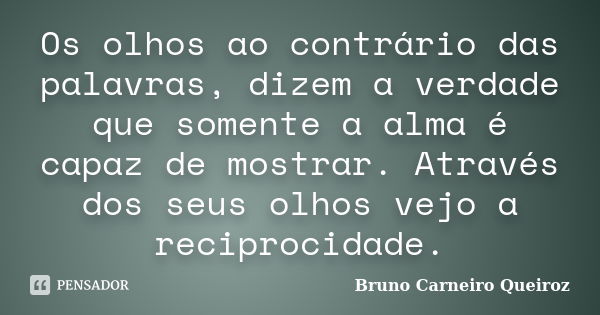 Os olhos ao contrário das palavras, dizem a verdade que somente a alma é capaz de mostrar. Através dos seus olhos vejo a reciprocidade.... Frase de Bruno Carneiro Queiroz.