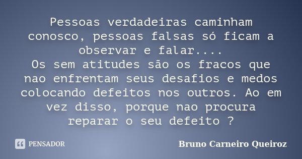 Pessoas verdadeiras caminham conosco, pessoas falsas só ficam a observar e falar.... Os sem atitudes são os fracos que nao enfrentam seus desafios e medos coloc... Frase de Bruno Carneiro Queiroz.
