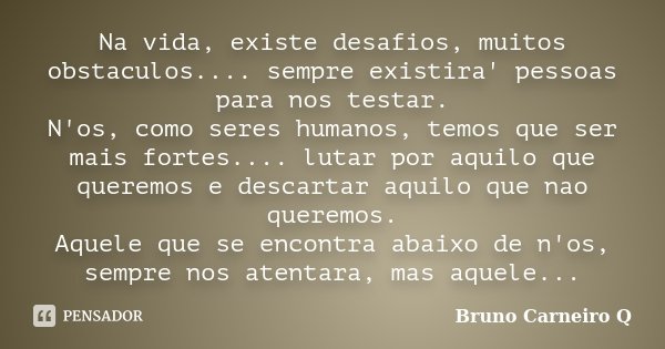 Na vida, existe desafios, muitos obstaculos.... sempre existira' pessoas para nos testar. N'os, como seres humanos, temos que ser mais fortes.... lutar por aqui... Frase de Bruno Carneiro Q.