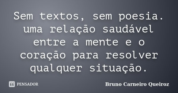 Sem textos, sem poesia. uma relação saudável entre a mente e o coração para resolver qualquer situação.... Frase de Bruno Carneiro Queiroz.