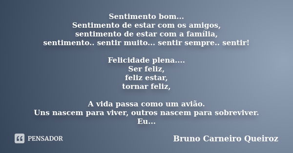 Sentimento bom... Sentimento de estar com os amigos, sentimento de estar com a família, sentimento.. sentir muito... sentir sempre.. sentir! Felicidade plena...... Frase de Bruno Carneiro Queiroz.