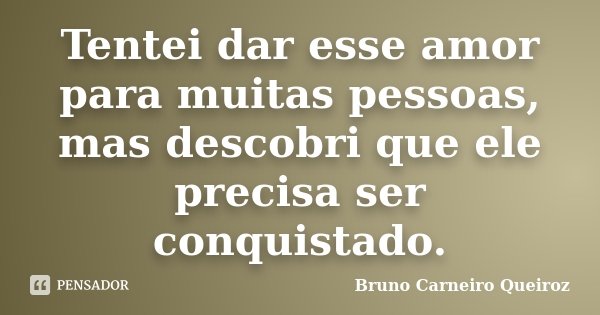 Tentei dar esse amor para muitas pessoas, mas descobri que ele precisa ser conquistado.... Frase de Bruno Carneiro Queiroz.