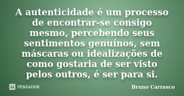 A autenticidade é um processo de encontrar-se consigo mesmo, percebendo seus sentimentos genuínos, sem máscaras ou idealizações de como gostaria de ser visto pe... Frase de Bruno Carrasco.