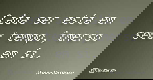 Cada ser está em seu tempo, imerso em si.... Frase de Bruno Carrasco.