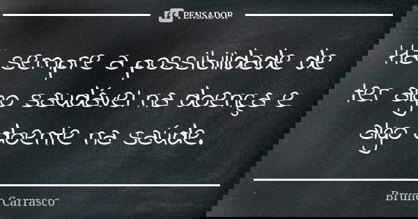 Há sempre a possibilidade de ter algo saudável na doença e algo doente na saúde.... Frase de Bruno Carrasco.