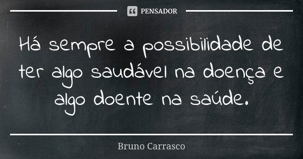 Há sempre a possibilidade de ter algo saudável na doença e algo doente na saúde.... Frase de Bruno Carrasco.